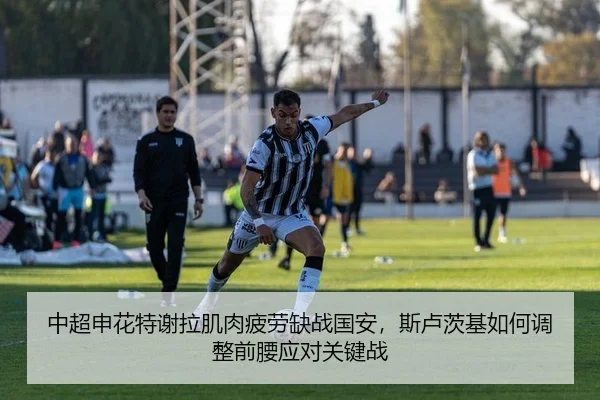 中超申花特谢拉肌肉疲劳缺战国安，斯卢茨基如何调整前腰应对关键战